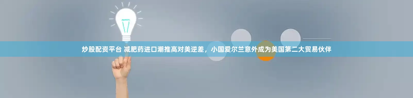 炒股配资平台 减肥药进口潮推高对美逆差，小国爱尔兰意外成为美国第二大贸易伙伴