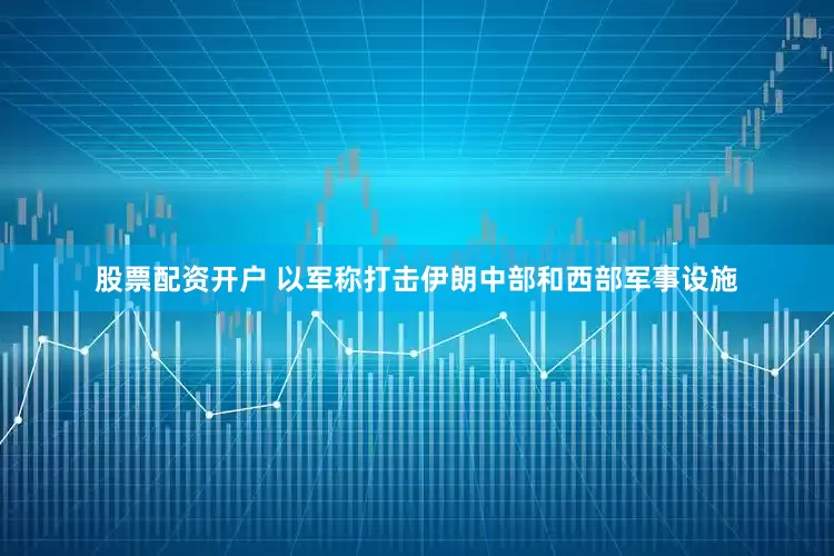 股票配资开户 以军称打击伊朗中部和西部军事设施