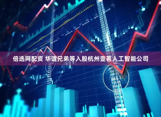 倍选网配资 华谊兄弟等入股杭州壹茗人工智能公司