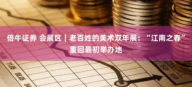 倍牛证券 会展区｜老百姓的美术双年展：“江南之春”重回最初举办地