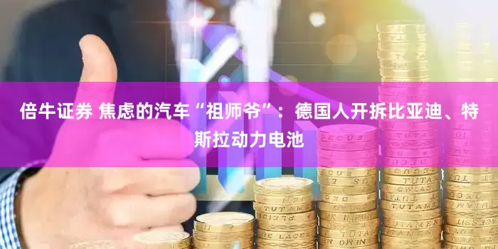 倍牛证券 焦虑的汽车“祖师爷”：德国人开拆比亚迪、特斯拉动力电池