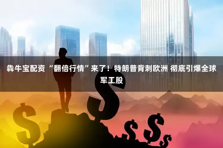 犇牛宝配资 “翻倍行情”来了！特朗普背刺欧洲 彻底引爆全球军工股