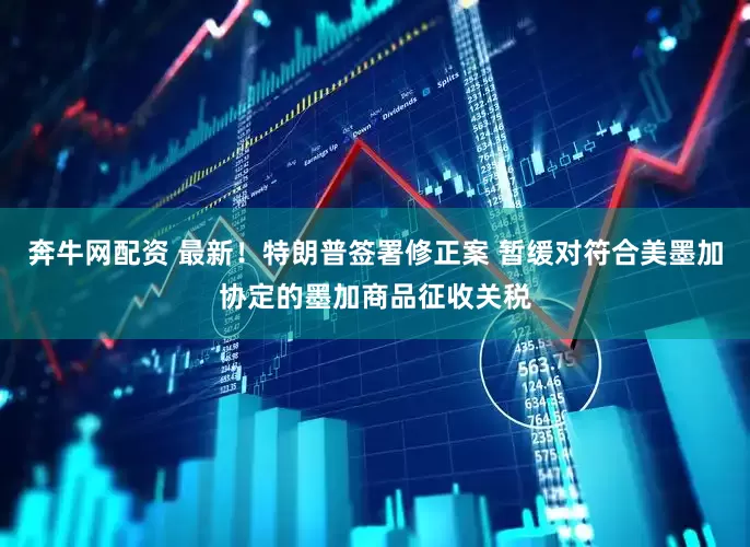 奔牛网配资 最新！特朗普签署修正案 暂缓对符合美墨加协定的墨加商品征收关税