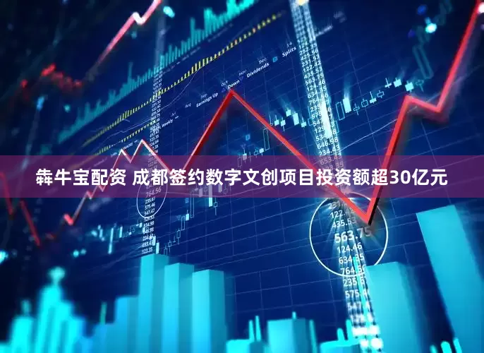犇牛宝配资 成都签约数字文创项目投资额超30亿元
