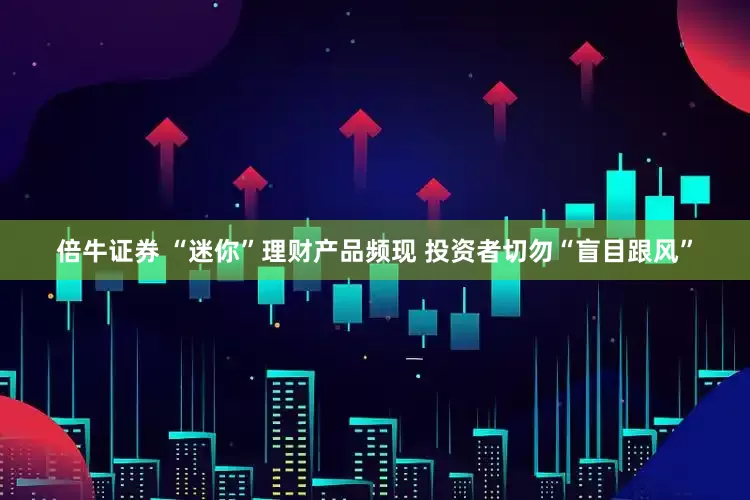 倍牛证券 “迷你”理财产品频现 投资者切勿“盲目跟风”