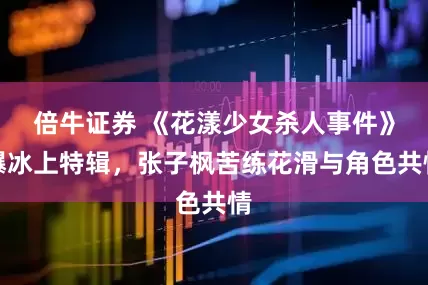 倍牛证券 《花漾少女杀人事件》曝冰上特辑，张子枫苦练花滑与角色共情