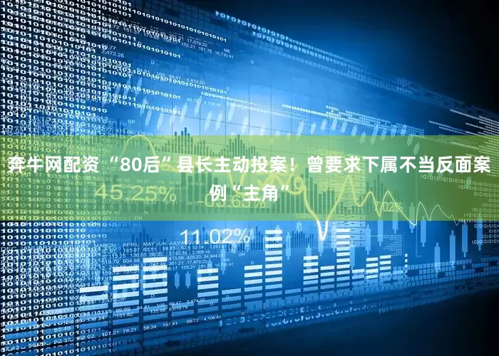 奔牛网配资 “80后”县长主动投案！曾要求下属不当反面案例“主角”