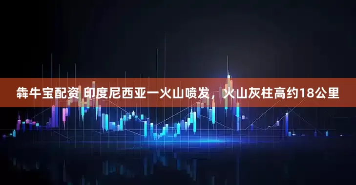 犇牛宝配资 印度尼西亚一火山喷发，火山灰柱高约18公里