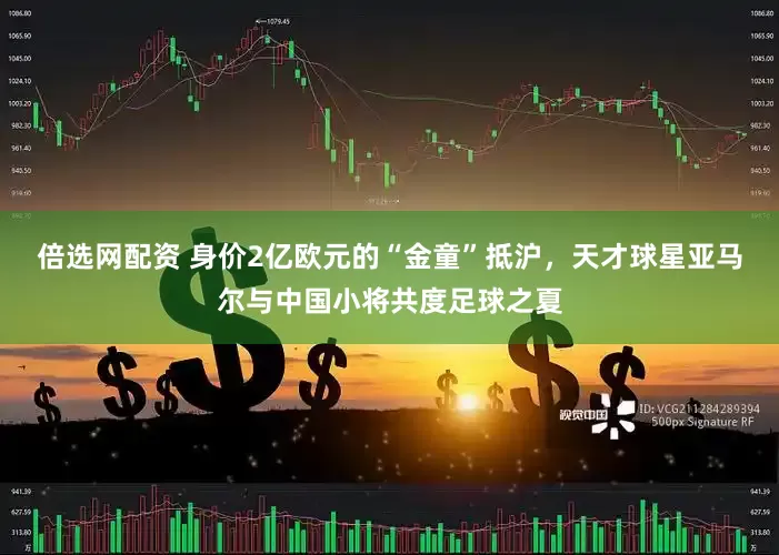 倍选网配资 身价2亿欧元的“金童”抵沪，天才球星亚马尔与中国小将共度足球之夏