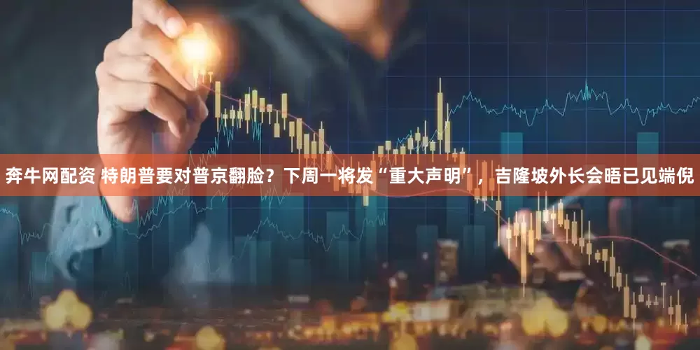 奔牛网配资 特朗普要对普京翻脸？下周一将发“重大声明”，吉隆坡外长会晤已见端倪