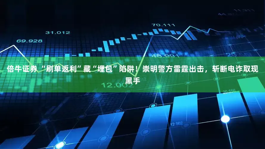 倍牛证券 “刷单返利”藏“埋包”陷阱！崇明警方雷霆出击，斩断电诈取现黑手