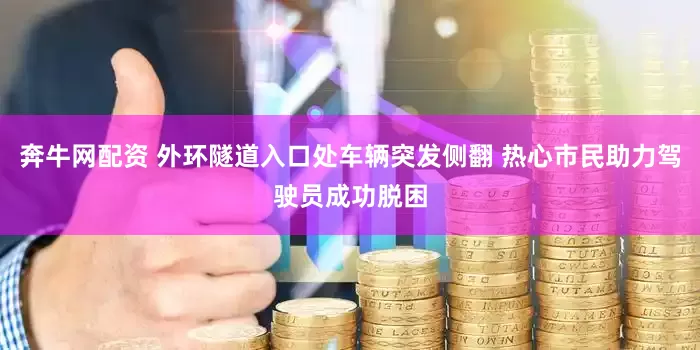 奔牛网配资 外环隧道入口处车辆突发侧翻 热心市民助力驾驶员成功脱困