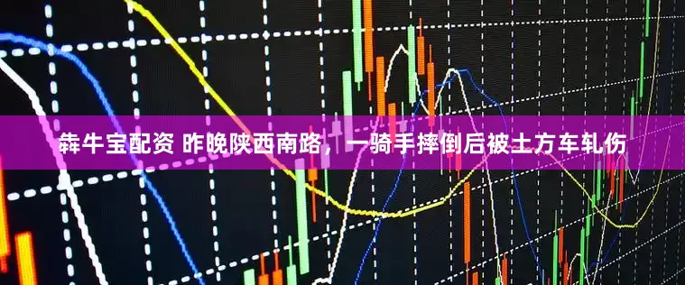 犇牛宝配资 昨晚陕西南路，一骑手摔倒后被土方车轧伤