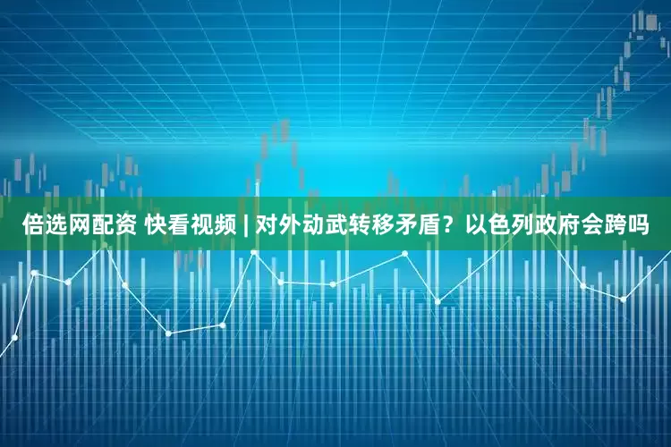 倍选网配资 快看视频 | 对外动武转移矛盾？以色列政府会跨吗
