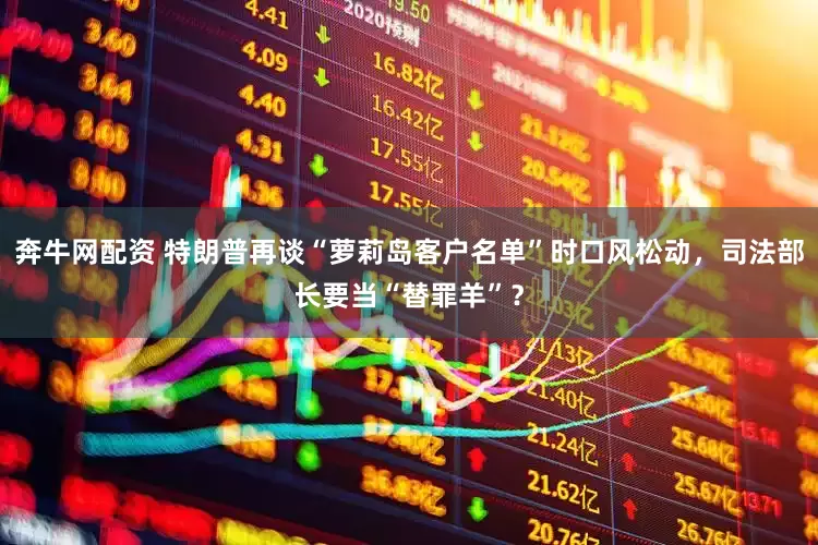 奔牛网配资 特朗普再谈“萝莉岛客户名单”时口风松动，司法部长要当“替罪羊”？