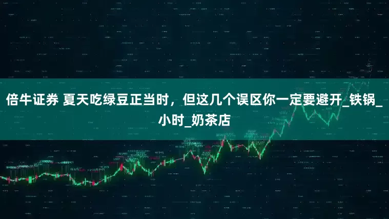 倍牛证券 夏天吃绿豆正当时，但这几个误区你一定要避开_铁锅_小时_奶茶店
