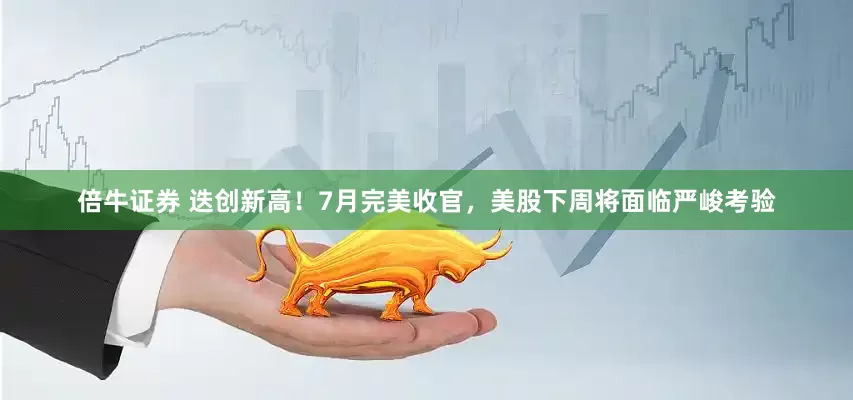 倍牛证券 迭创新高！7月完美收官，美股下周将面临严峻考验