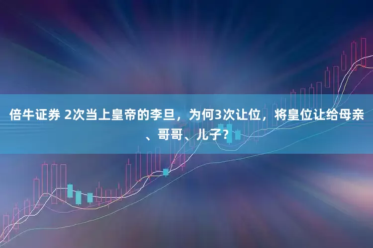 倍牛证券 2次当上皇帝的李旦，为何3次让位，将皇位让给母亲、哥哥、儿子？