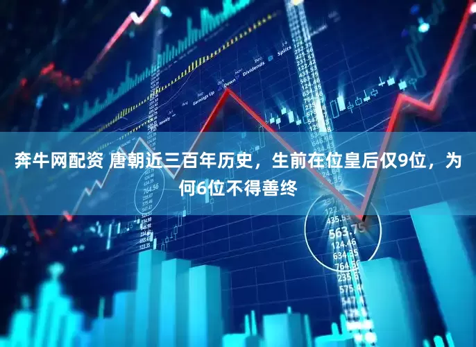 奔牛网配资 唐朝近三百年历史，生前在位皇后仅9位，为何6位不得善终