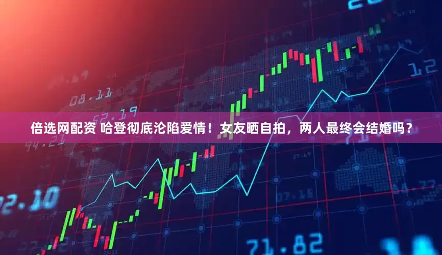 倍选网配资 哈登彻底沦陷爱情！女友晒自拍，两人最终会结婚吗？