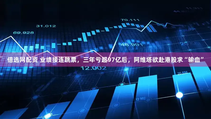 倍选网配资 业绩接连跳票，三年亏超97亿后，阿维塔欲赴港股求“输血”