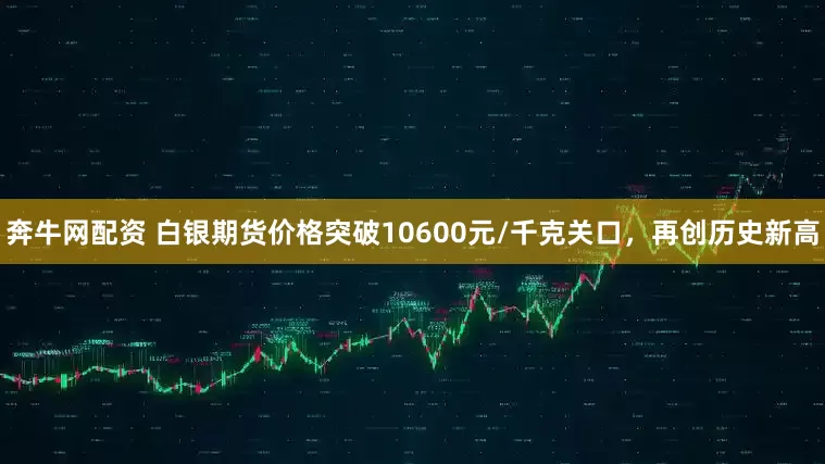 奔牛网配资 白银期货价格突破10600元/千克关口，再创历史新高